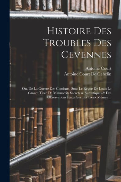 Histoire Des Troubles Des Cevennes: Ou, De La Guerre Des Camisars, Sous Le Regne De Louis Le Grand; Tirée De Manuscrits Secrets & Autentiques & Des ... Sur Les Lieux Mêmes ... (French Edition) - 9781017990652