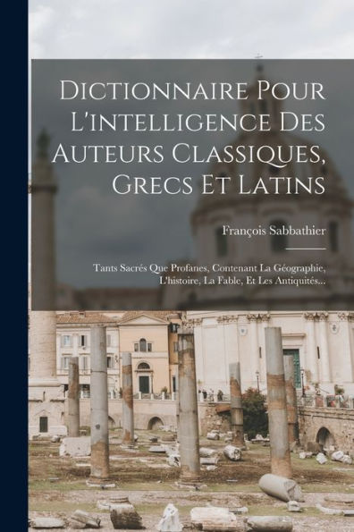 Dictionnaire Pour L'Intelligence Des Auteurs Classiques, Grecs Et Latins: Tants Sacrés Que Profanes, Contenant La Géographie, L'Histoire, La Fable, Et Les Antiquités... (French Edition) - 9781017990751