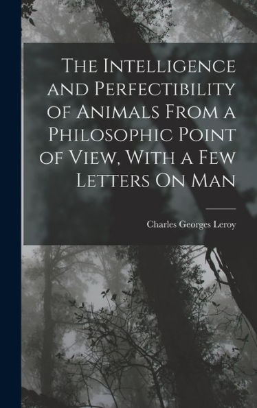 The Intelligence And Perfectibility Of Animals From A Philosophic Point Of View, With A Few Letters On Man - 9781017990935