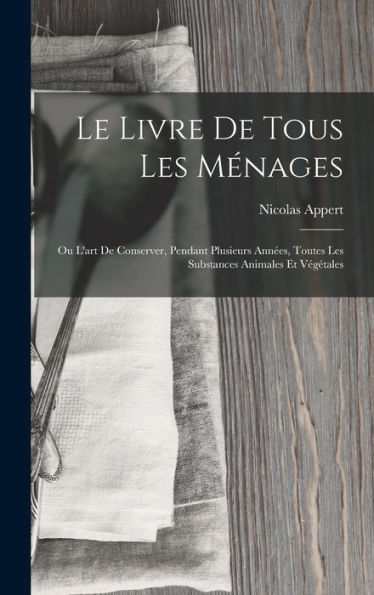 Le Livre De Tous Les Ménages: Ou L'Art De Conserver, Pendant Plusieurs Années, Toutes Les Substances Animales Et Végétales (French Edition) - 9781017990980