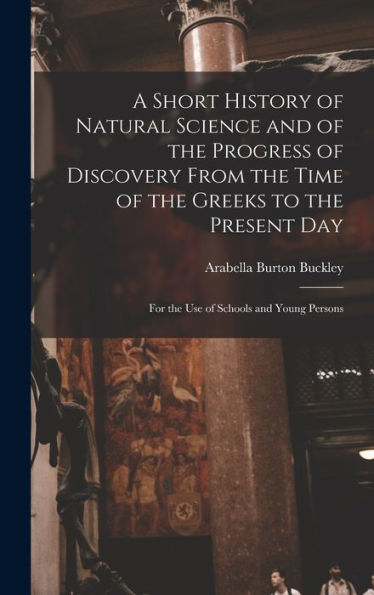 A Short History Of Natural Science And Of The Progress Of Discovery From The Time Of The Greeks To The Present Day: For The Use Of Schools And Young Persons - 9781017991345