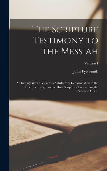 The Scripture Testimony To The Messiah: An Inquiry With A View To A Satisfactory Determination Of The Doctrine Taught In The Holy Scriptures Concerning The Person Of Christ; Volume 1 - 9781017991512