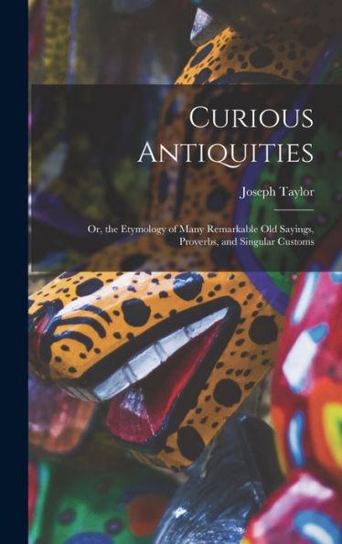 Curious Antiquities: Or, The Etymology Of Many Remarkable Old Sayings, Proverbs, And Singular Customs - 9781017991826