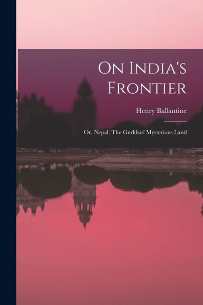 On India's Frontier: Or, Nepal: The Gurkhas' Mysterious Land - 9781017992007