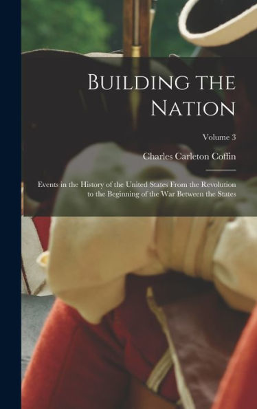 Building The Nation: Events In The History Of The United States From The Revolution To The Beginning Of The War Between The States; Volume 3 - 9781017992052
