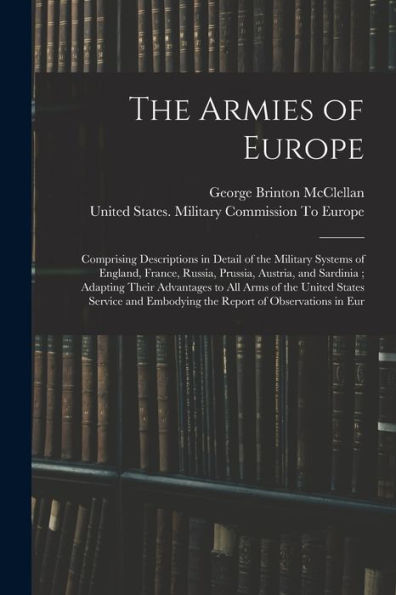 The Armies Of Europe: Comprising Descriptions In Detail Of The Military Systems Of England, France, Russia, Prussia, Austria, And Sardinia; Adapting ... Embodying The Report Of Observations In Eur - 9781017992410