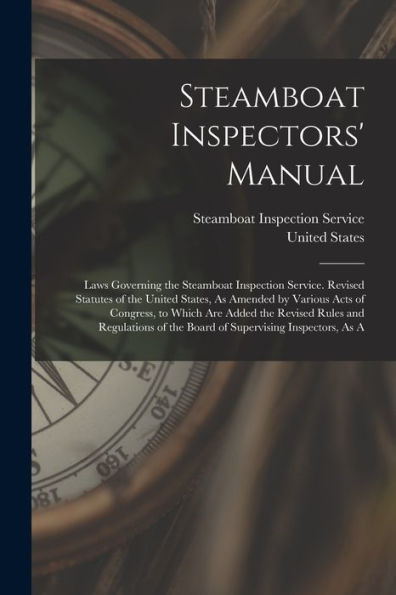 Steamboat Inspectors' Manual: Laws Governing The Steamboat Inspection Service. Revised Statutes Of The United States, As Amended By Various Acts Of ... Of The Board Of Supervising Inspectors, As A - 9781017992441