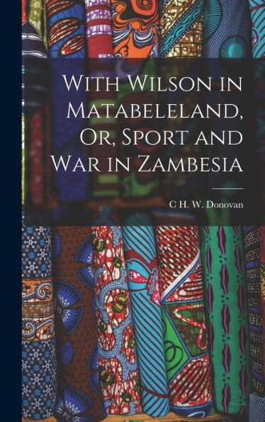 With Wilson In Matabeleland, Or, Sport And War In Zambesia - 9781017993219