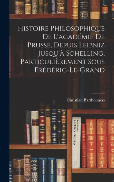 Histoire Philosophique De L'Académie De Prusse, Depuis Leibniz Jusqu'À Schelling, Particulièrement Sous Frédéric-Le-Grand (French Edition) - 9781017993240