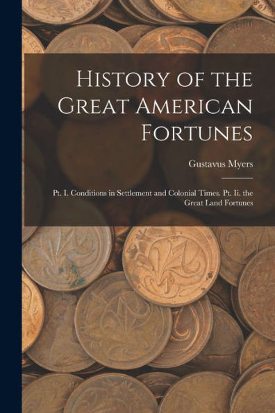 History Of The Great American Fortunes: Pt. I. Conditions In Settlement And Colonial Times. Pt. Ii. The Great Land Fortunes - 9781017993370