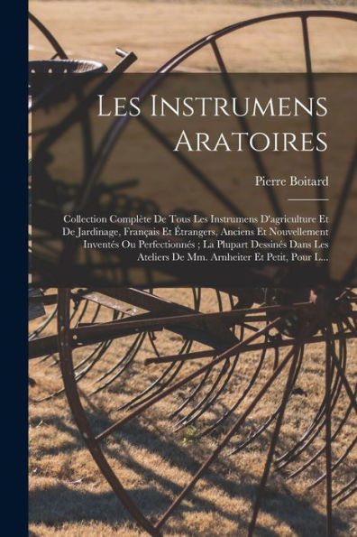 Les Instrumens Aratoires: Collection Complète De Tous Les Instrumens D'Agriculture Et De Jardinage, Français Et Étrangers, Anciens Et Nouvellement ... Et Petit, Pour L... (French Edition) - 9781017993639