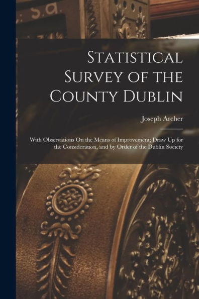 Statistical Survey Of The County Dublin: With Observations On The Means Of Improvement; Draw Up For The Consideration, And By Order Of The Dublin Society - 9781017993851