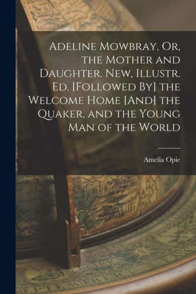 Adeline Mowbray, Or, The Mother And Daughter. New, Illustr. Ed. [Followed By] The Welcome Home [And] The Quaker, And The Young Man Of The World - 9781017994308