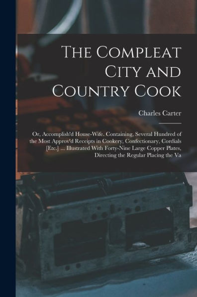 The Compleat City And Country Cook: Or, Accomplish'D House-Wife. Containing, Several Hundred Of The Most Approv'D Receipts In Cookery, Confectionary, ... Plates, Directing The Regular Placing The Va - 9781017994766