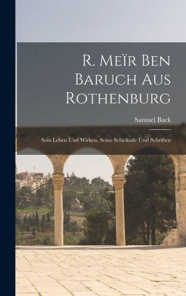 R. Meïr Ben Baruch Aus Rothenburg: Sein Leben Und Wirken, Seine Schicksale Und Schriften (German Edition) - 9781017994834