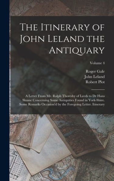 The Itinerary Of John Leland The Antiquary: A Letter From Mr. Ralph Thoresby Of Leeds To Dr Hans Sloane Concerning Some Antiquities Found In ... By The Foregoing Letter. Itinerary; Volume 4 - 9781017994841