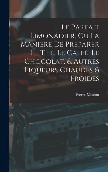 Le Parfait Limonadier, Ou La Maniere De Preparer Le Thé. Le Caffé, Le Chocolat, & Autres Liqueurs Chaudes & Froides (French Edition) - 9781017994872