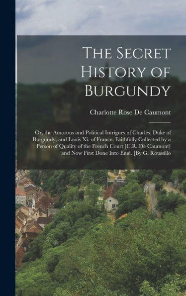 The Secret History Of Burgundy: Or, The Amorous And Political Intrigues Of Charles, Duke Of Burgundy, And Louis Xi. Of France, Faithfully Collected By ... Now First Done Into Engl. [By G. Roussillo - 9781017994889