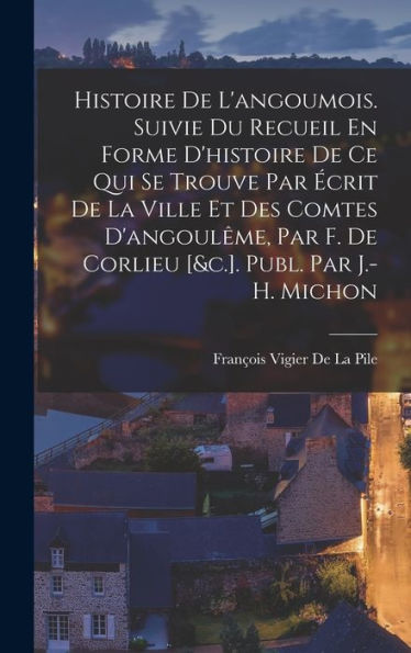 Histoire De L'Angoumois. Suivie Du Recueil En Forme D'Histoire De Ce Qui Se Trouve Par Écrit De La Ville Et Des Comtes D'Angoulême, Par F. De Corlieu [&C.]. Publ. Par J.-H. Michon (French Edition) - 9781017994896