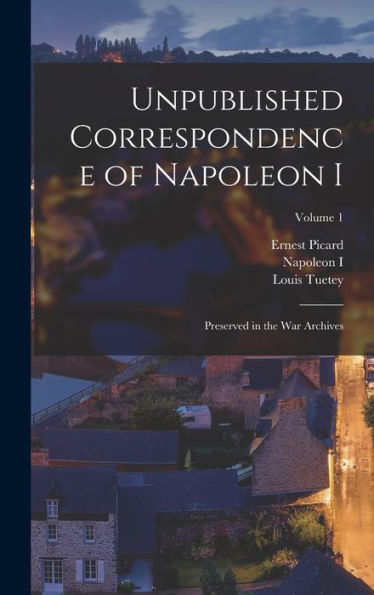 Unpublished Correspondence Of Napoleon I: Preserved In The War Archives; Volume 1 - 9781017995251