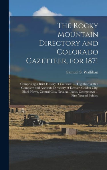 The Rocky Mountain Directory And Colorado Gazetteer, For 1871: Comprising A Brief History Of Colorado ... Together With A Complete And Accurate ... Idaho, Georgetown ... First Year Of Publica - 9781017995640