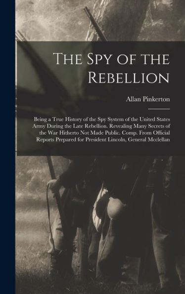 The Spy Of The Rebellion: Being A True History Of The Spy System Of The United States Army During The Late Rebellion. Revealing Many Secrets Of The ... For President Lincoln, General Mcclellan - 9781017995664