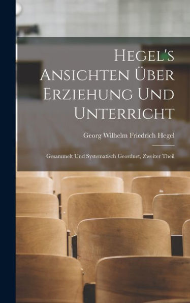Hegel's Ansichten Über Erziehung Und Unterricht: Gesammelt Und Systematisch Geordnet, Zweiter Theil (German Edition) - 9781017995756