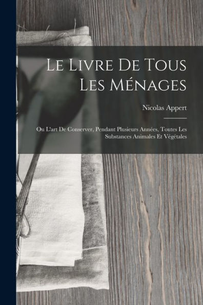 Le Livre De Tous Les Ménages: Ou L'Art De Conserver, Pendant Plusieurs Années, Toutes Les Substances Animales Et Végétales (French Edition) - 9781017996067