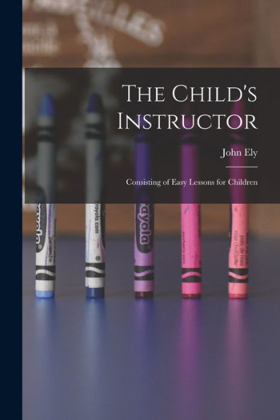 The Child's Instructor: Consisting Of Easy Lessons For Children - 9781017996234