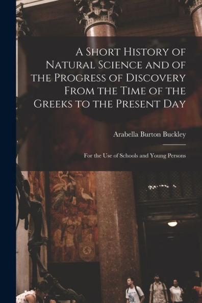 A Short History Of Natural Science And Of The Progress Of Discovery From The Time Of The Greeks To The Present Day: For The Use Of Schools And Young Persons - 9781017996418
