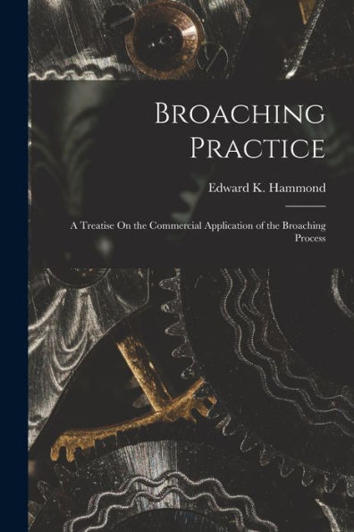 Broaching Practice: A Treatise On The Commercial Application Of The Broaching Process - 9781017996494