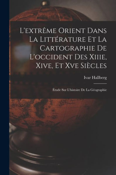 L'Extrême Orient Dans La Littérature Et La Cartographie De L'Occident Des Xiiie, Xive, Et Xve Siècles: Étude Sur L'Histoire De La Géographie (French Edition) - 9781017996500