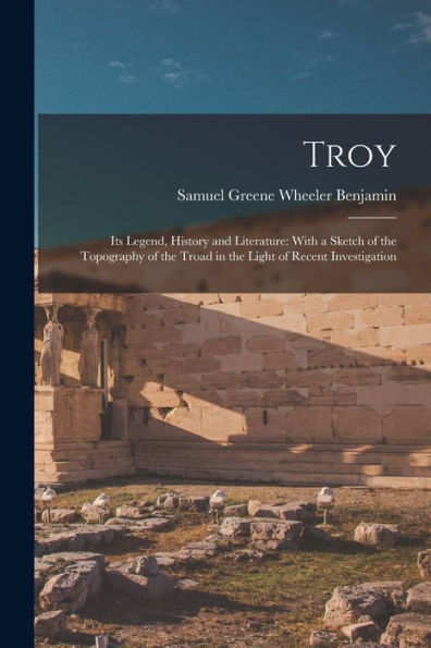 Troy: Its Legend, History And Literature: With A Sketch Of The Topography Of The Troad In The Light Of Recent Investigation - 9781017996555