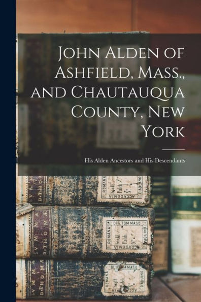 John Alden Of Ashfield, Mass., And Chautauqua County, New York: His Alden Ancestors And His Descendants - 9781017996876