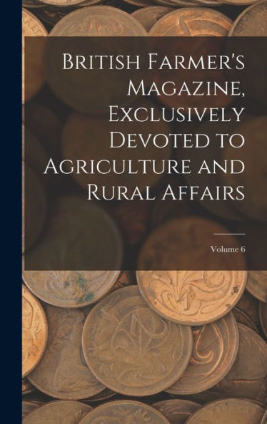 British Farmer's Magazine, Exclusively Devoted To Agriculture And Rural Affairs; Volume 6 - 9781017997330