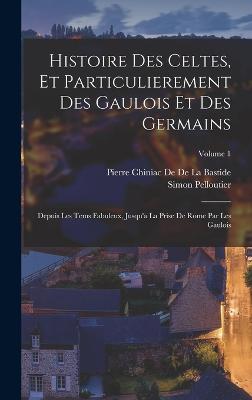 Histoire Des Celtes, Et Particulierement Des Gaulois Et Des Germains: Depuis Les Tems Fabuleux, Jusqu'A La Prise De Rome Par Les Gaulois; Volume 1 - 9781017997507
