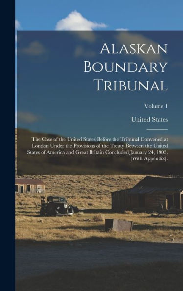 Alaskan Boundary Tribunal: The Case Of The United States Before The Tribunal Convened At London Under The Provisions Of The Treaty Between The United ... January 24, 1903. [With Appendix].; Volume 1 - 9781017997750