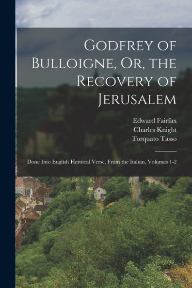 Godfrey Of Bulloigne, Or, The Recovery Of Jerusalem: Done Into English Heroical Verse, From The Italian, Volumes 1-2 - 9781017998405