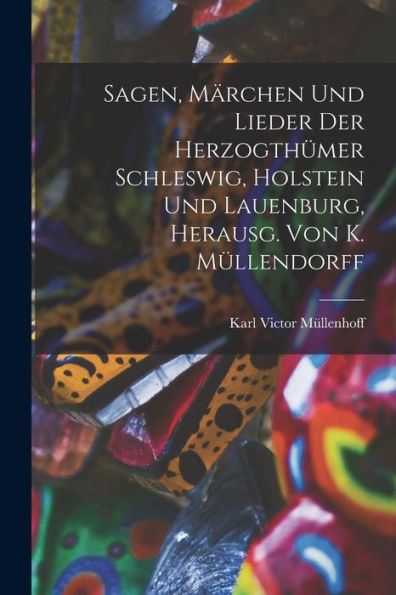Sagen, Märchen Und Lieder Der Herzogthümer Schleswig, Holstein Und Lauenburg, Herausg. Von K. Müllendorff (German Edition) - 9781017998689