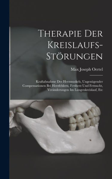 Therapie Der Kreislaufs-Störungen: Kraftabnahme Des Herzmuskels, Ungenügender Compensationen Bei Herzfehlern, Fettherz Und Fettsucht, Veränderungen Im Lungenkreislauf, Etc (German Edition) - 9781017998863