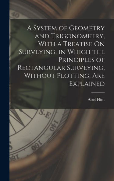 A System Of Geometry And Trigonometry, With A Treatise On Surveying, In Which The Principles Of Rectangular Surveying, Without Plotting, Are Explained - 9781017999075