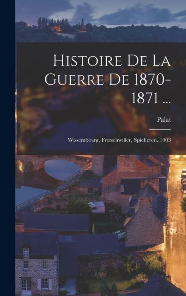 Histoire De La Guerre De 1870-1871 ...: Wissembourg, Froeschwiller, Spicheren. 1903 (French Edition) - 9781017999211