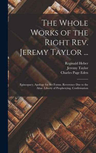 The Whole Works Of The Right Rev. Jeremy Taylor ...: Episcopacy. Apology For Set Forms. Reverence Due To The Altar. Liberty Of Prophesying. Confirmation - 9781017999273