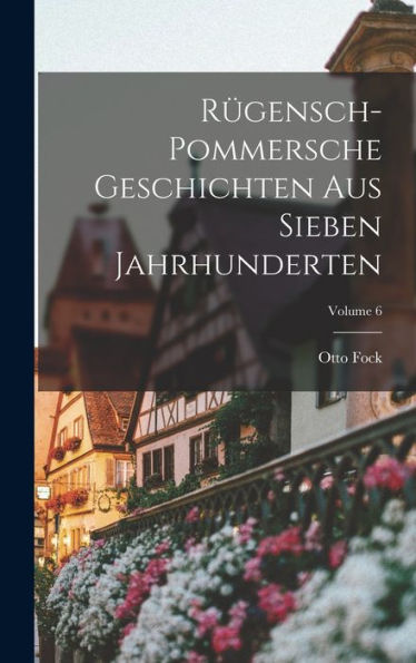 Rügensch-Pommersche Geschichten Aus Sieben Jahrhunderten; Volume 6 (German Edition)