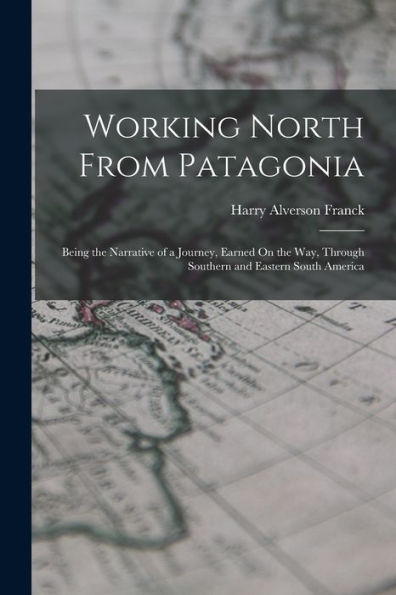 Working North From Patagonia: Being The Narrative Of A Journey, Earned On The Way, Through Southern And Eastern South America - 9781018000442