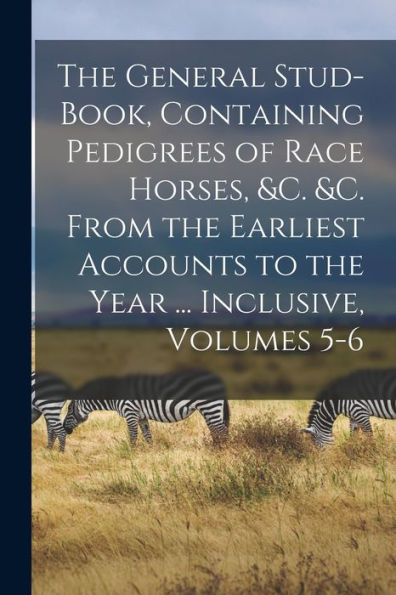 The General Stud-Book, Containing Pedigrees Of Race Horses, &C. &C. From The Earliest Accounts To The Year ... Inclusive, Volumes 5-6 - 9781018000565