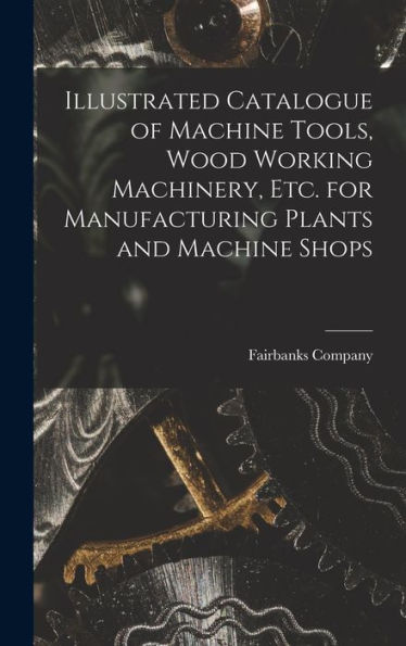 Illustrated Catalogue Of Machine Tools, Wood Working Machinery, Etc. For Manufacturing Plants And Machine Shops