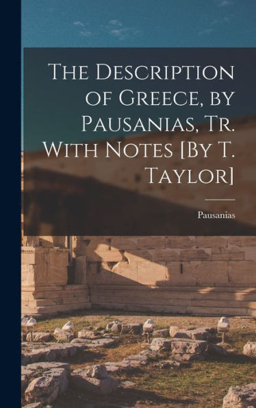 The Description Of Greece, By Pausanias, Tr. With Notes [By T. Taylor]