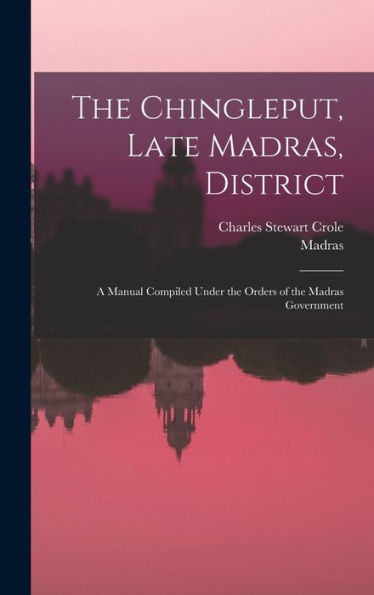 The Chingleput, Late Madras, District: A Manual Compiled Under The Orders Of The Madras Government
