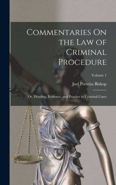 Commentaries On The Law Of Criminal Procedure: Or, Pleading, Evidence, And Practice In Criminal Cases; Volume 1